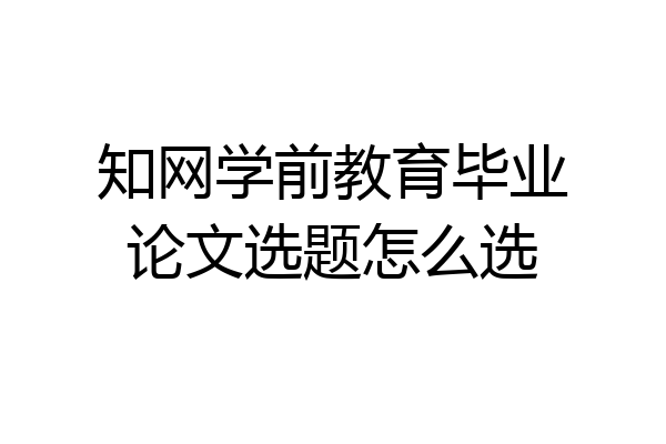 知网学前教育毕业论文选题怎么选