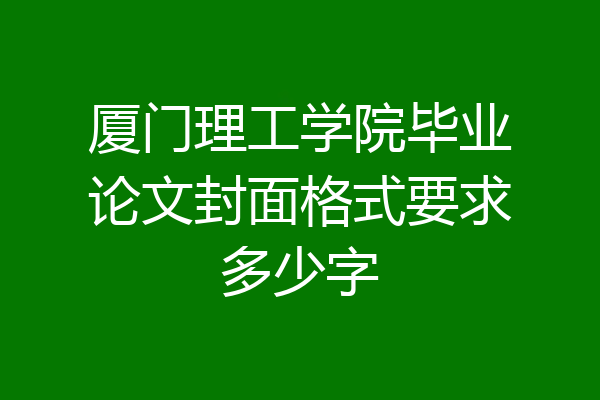 厦门理工学院毕业论文封面格式要求多少字