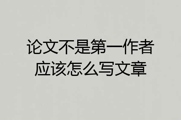 论文不是第一作者应该怎么写文章