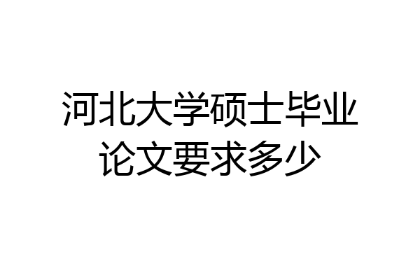 河北大学硕士毕业论文要求多少
