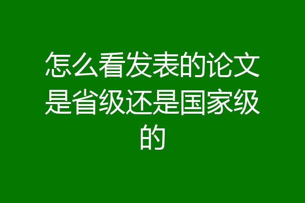 怎么看发表的论文是省级还是国家级的