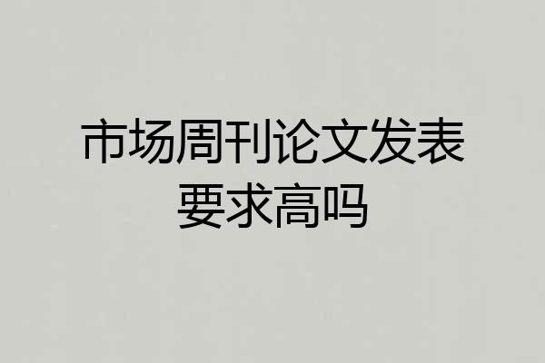 市场周刊论文发表要求高吗