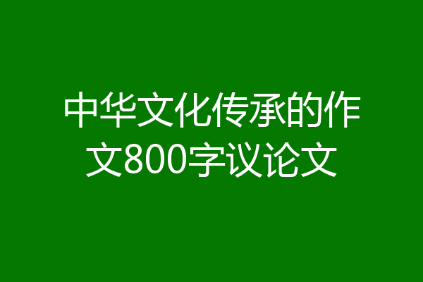 中华文化传承的作文800字议论文