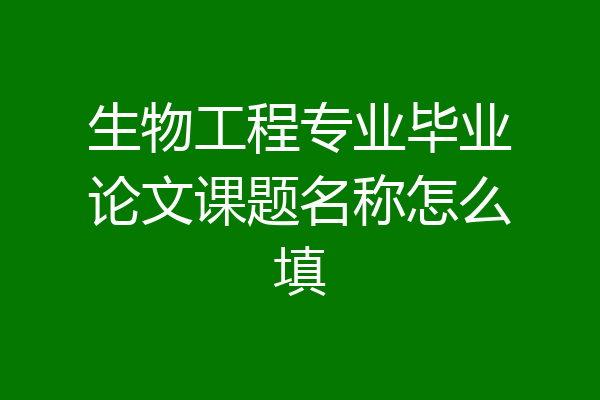 生物工程专业毕业论文课题名称怎么填