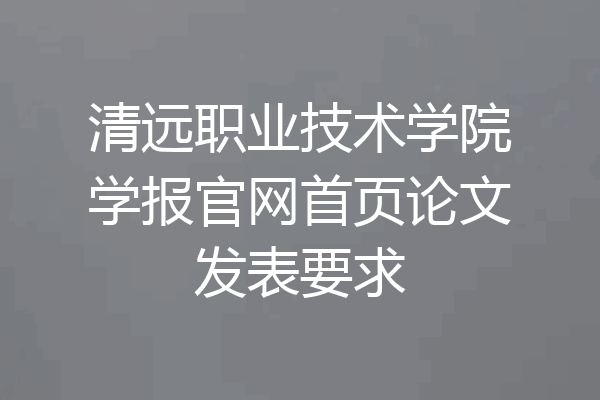清远职业技术学院学报官网首页论文发表要求