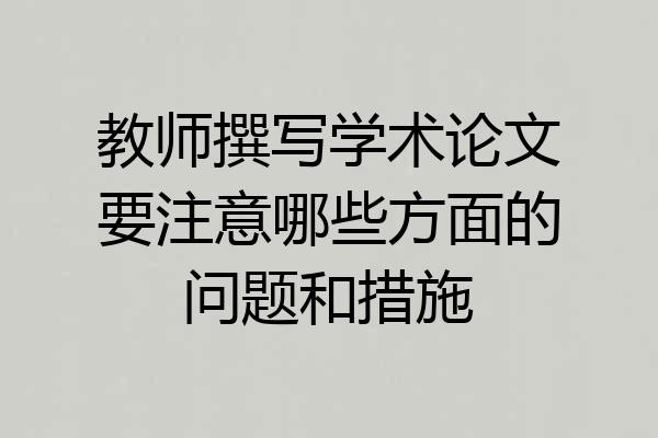 教师撰写学术论文要注意哪些方面的问题和措施