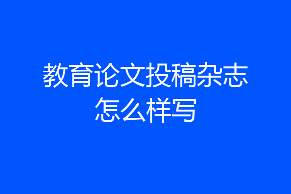 教育论文投稿杂志怎么样写