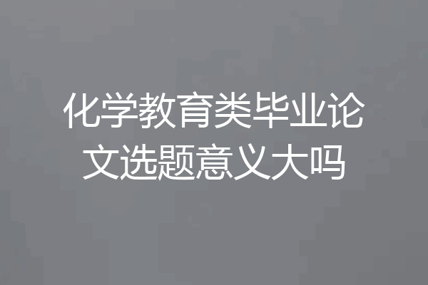 化学教育类毕业论文选题意义大吗