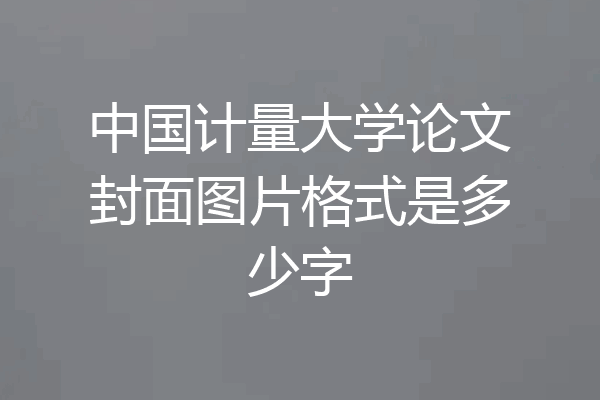 中国计量大学论文封面图片格式是多少字