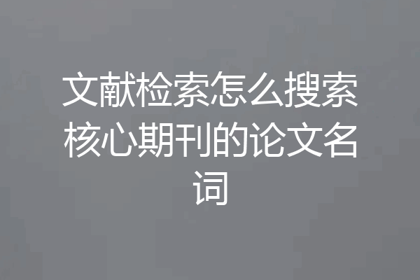 文献检索怎么搜索核心期刊的论文名词
