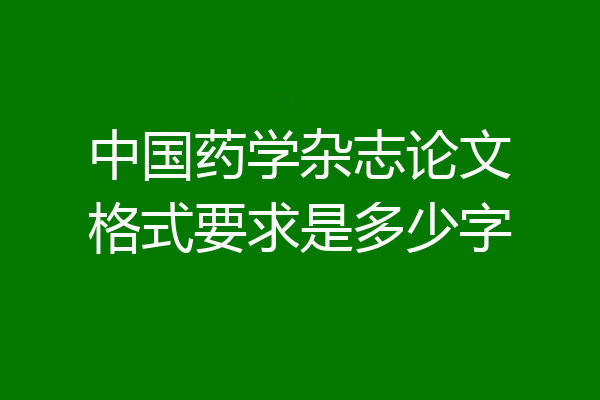 中国药学杂志论文格式要求是多少字