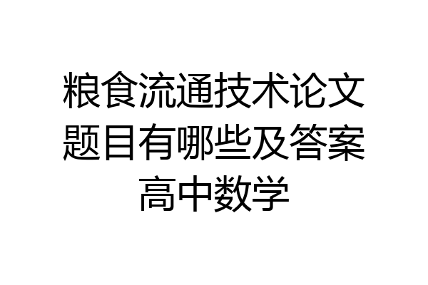 粮食流通技术论文题目有哪些及答案高中数学