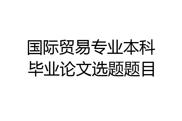 国际贸易专业本科毕业论文选题题目