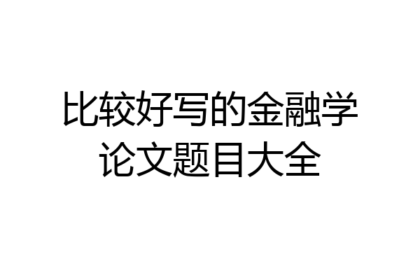 比较好写的金融学论文题目大全