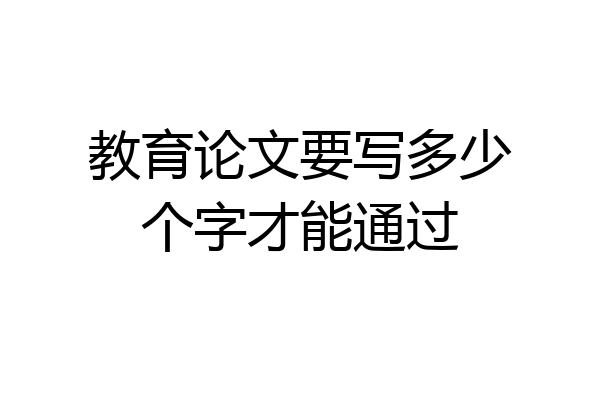 教育论文要写多少个字才能通过