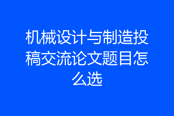 机械设计与制造投稿交流论文题目怎么选