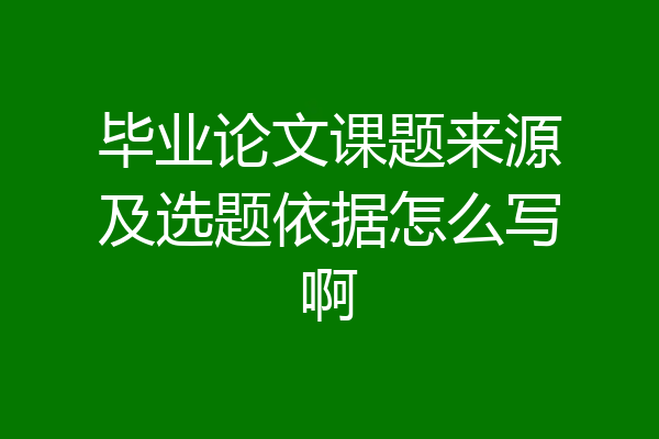 毕业论文课题来源及选题依据怎么写啊