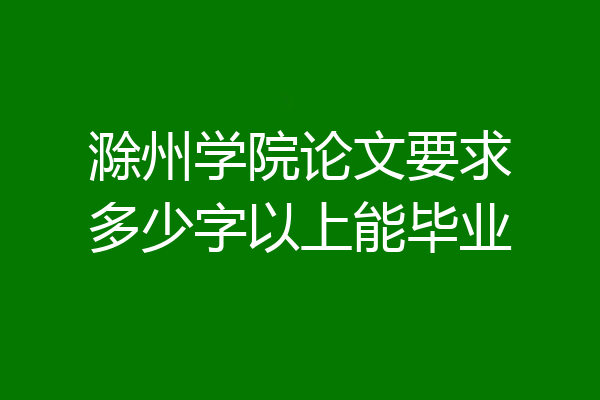 滁州学院论文要求多少字以上能毕业