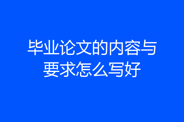 毕业论文的内容与要求怎么写好