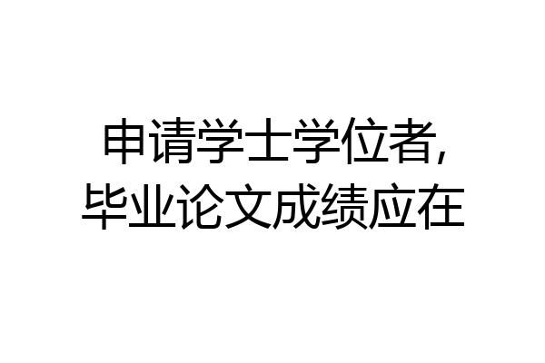 申请学士学位者,毕业论文成绩应在