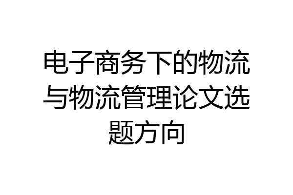 电子商务下的物流与物流管理论文选题方向