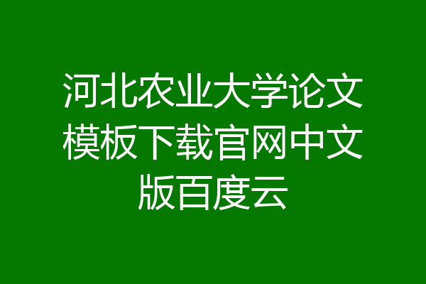 河北农业大学论文模板下载官网中文版百度云