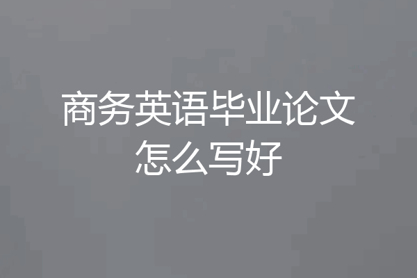 商务英语毕业论文怎么写好