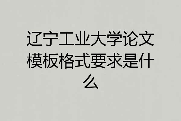 辽宁工业大学论文模板格式要求是什么