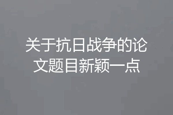 关于抗日战争的论文题目新颖一点