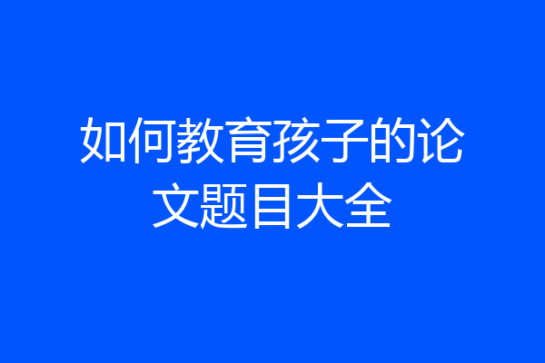 如何教育孩子的论文题目大全