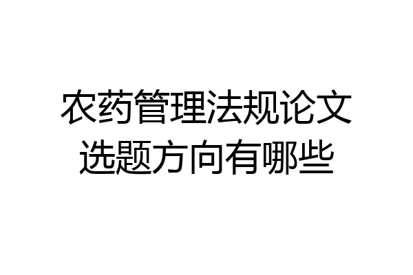 农药管理法规论文选题方向有哪些