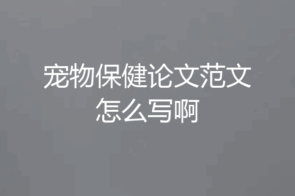 宠物保健论文范文怎么写啊