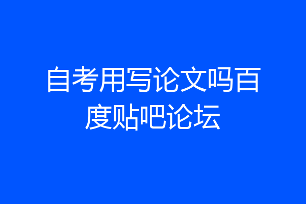 自考用写论文吗百度贴吧论坛
