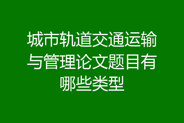 城市轨道交通运输与管理论文题目有哪些类型
