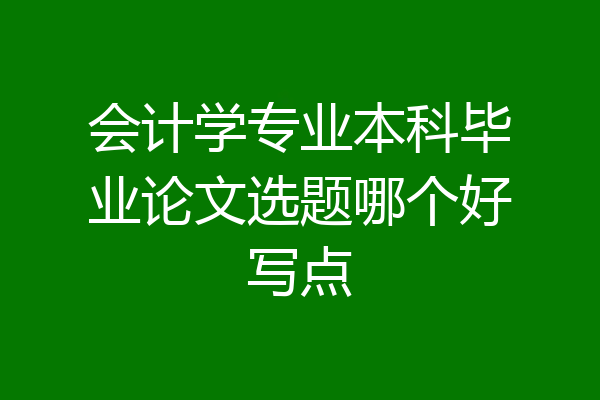 会计学专业本科毕业论文选题哪个好写点