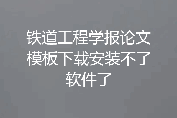 铁道工程学报论文模板下载安装不了软件了