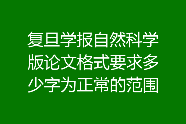 复旦学报自然科学版论文格式要求多少字为正常的范围