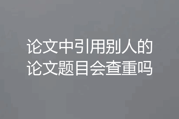 论文中引用别人的论文题目会查重吗