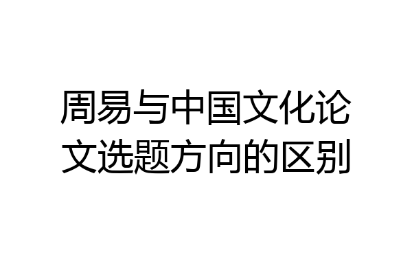 周易与中国文化论文选题方向的区别
