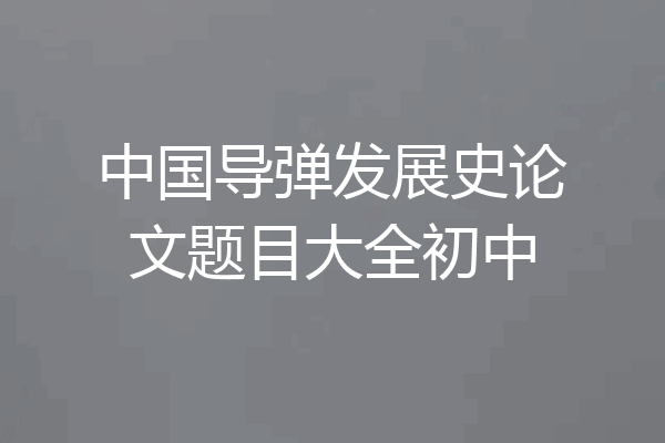 中国导弹发展史论文题目大全初中