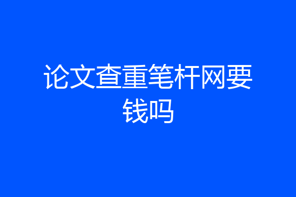 论文查重笔杆网要钱吗