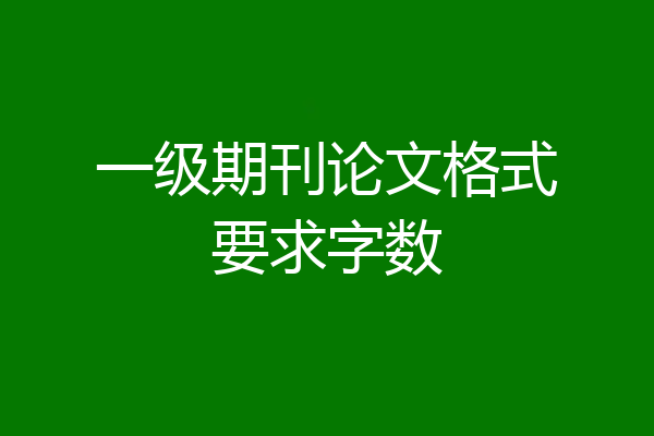 一级期刊论文格式要求字数