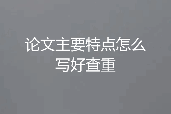论文主要特点怎么写好查重