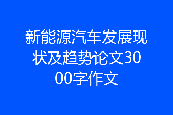 新能源汽车发展现状及趋势论文3000字作文