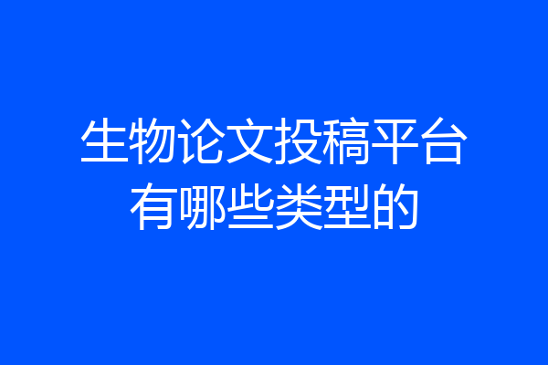 生物论文投稿平台有哪些类型的