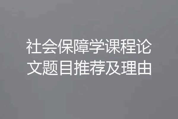 社会保障学课程论文题目推荐及理由