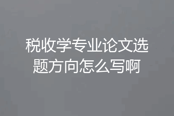 税收学专业论文选题方向怎么写啊