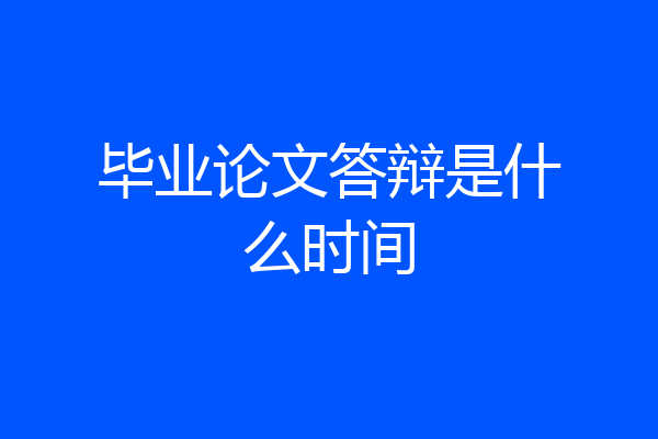 毕业论文答辩是什么时间