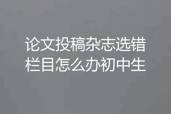 论文投稿杂志选错栏目怎么办初中生