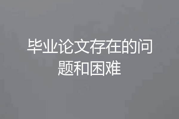 毕业论文存在的问题和困难